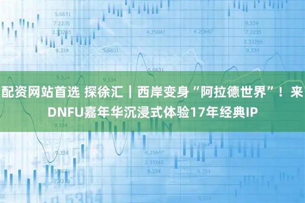 配资网站首选 探徐汇｜西岸变身“阿拉德世界”！来DNFU嘉年华沉浸式体验17年经典IP