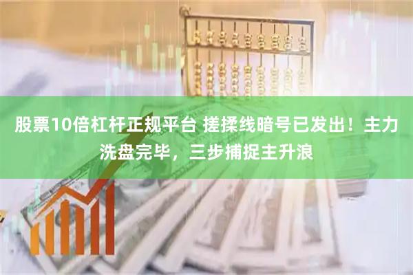 股票10倍杠杆正规平台 搓揉线暗号已发出！主力洗盘完毕，三步捕捉主升浪