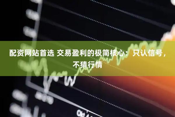 配资网站首选 交易盈利的极简核心：只认信号，不猜行情