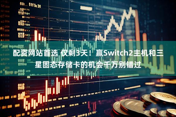 配资网站首选 仅剩3天！赢Switch2主机和三星固态存储卡的机会千万别错过