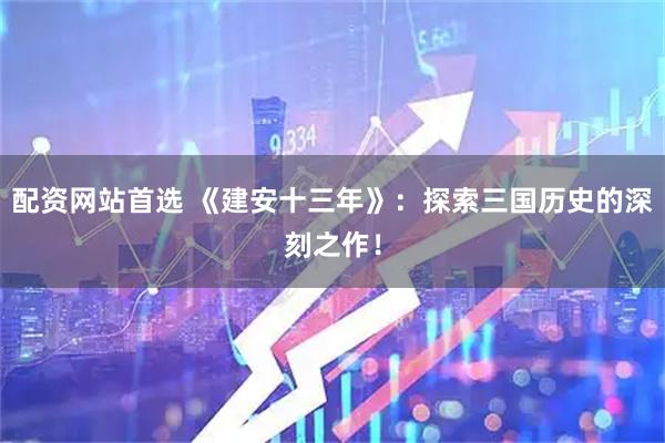 配资网站首选 《建安十三年》：探索三国历史的深刻之作！