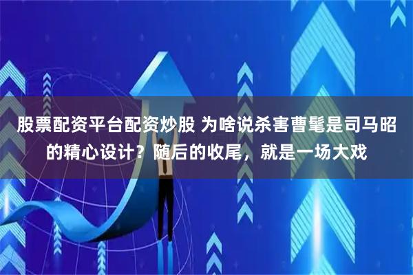 股票配资平台配资炒股 为啥说杀害曹髦是司马昭的精心设计？随后的收尾，就是一场大戏