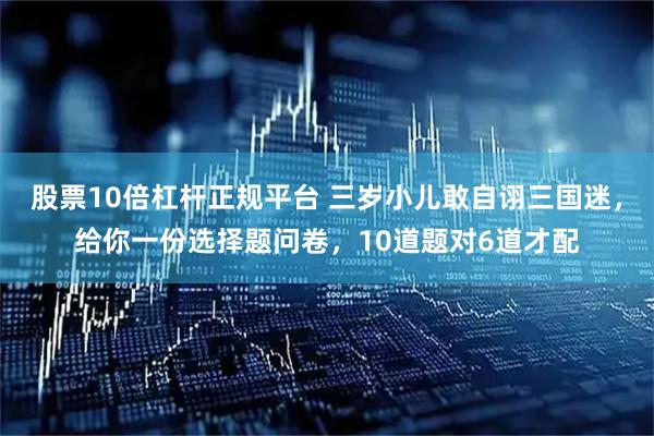 股票10倍杠杆正规平台 三岁小儿敢自诩三国迷，给你一份选择题问卷，10道题对6道才配