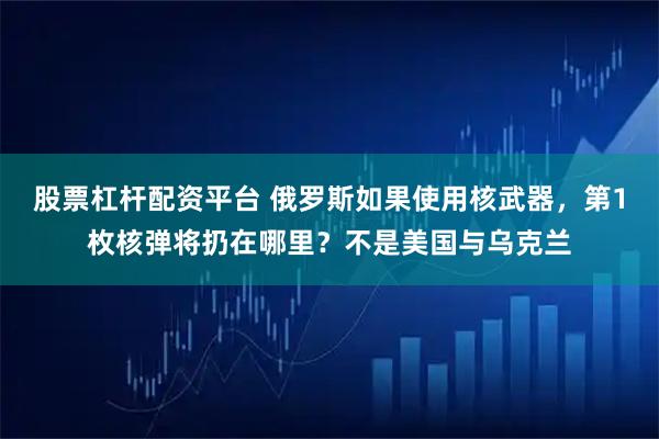 股票杠杆配资平台 俄罗斯如果使用核武器，第1枚核弹将扔在哪里？不是美国与乌克兰