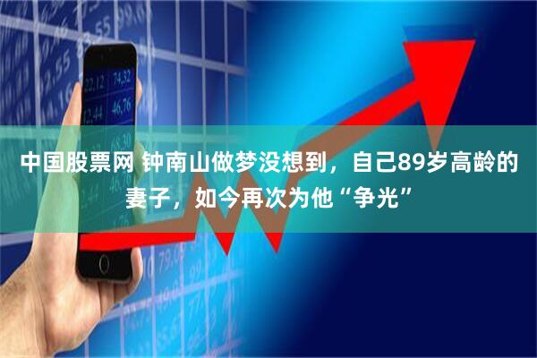 中国股票网 钟南山做梦没想到，自己89岁高龄的妻子，如今再次为他“争光”