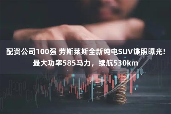 配资公司100强 劳斯莱斯全新纯电SUV谍照曝光!最大功率585马力，续航530km