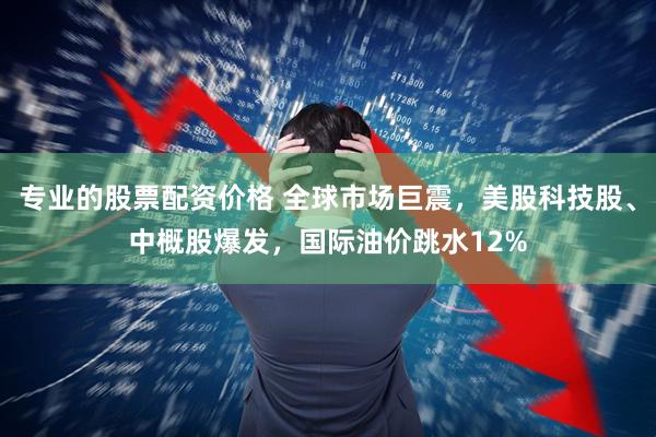 专业的股票配资价格 全球市场巨震，美股科技股、中概股爆发，国际油价跳水12%