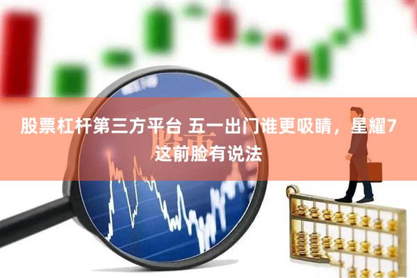 股票杠杆第三方平台 五一出门谁更吸睛，星耀7这前脸有说法