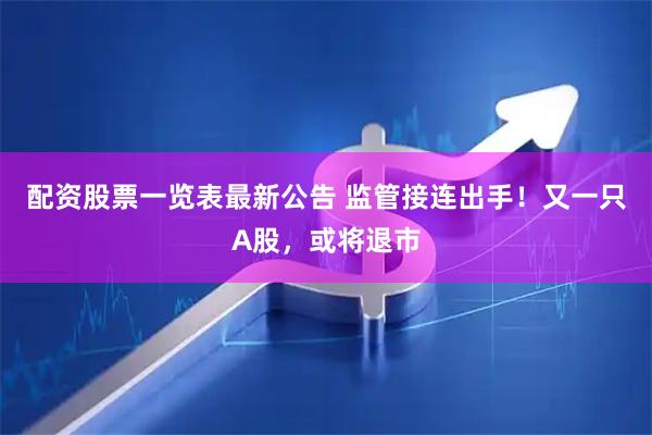 配资股票一览表最新公告 监管接连出手！又一只A股，或将退市