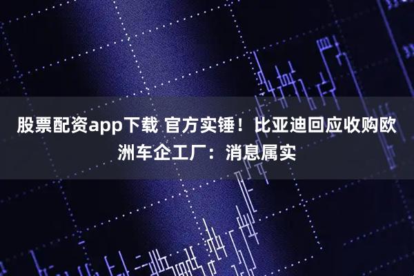 股票配资app下载 官方实锤！比亚迪回应收购欧洲车企工厂：消息属实