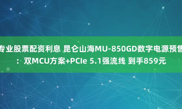 专业股票配资利息 昆仑山海MU-850GD数字电源预售：双MCU方案+PCIe 5.1强流线 到手859元