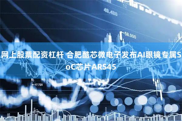 网上股票配资杠杆 合肥酷芯微电子发布AI眼镜专属SoC芯片ARS45