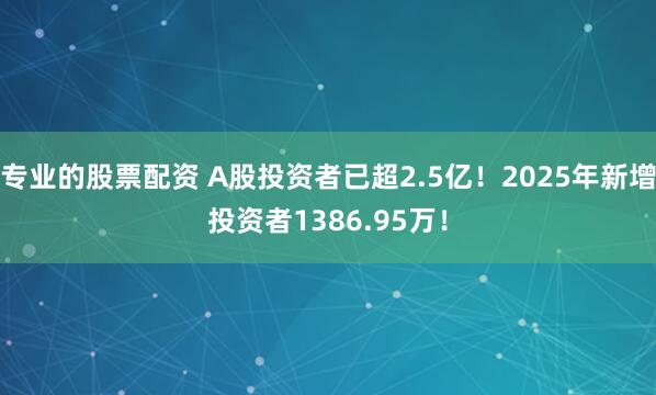 专业的股票配资 A股投资者已超2.5亿！2025年新增投资者1386.95万！