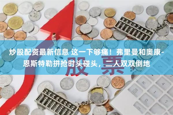 炒股配资最新信息 这一下够痛！弗里曼和奥康-恩斯特勒拼抢时头碰头，二人双双倒地